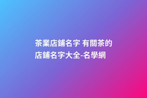 茶業店鋪名字 有關茶的店鋪名字大全-名學網-第1張-店鋪起名-玄機派